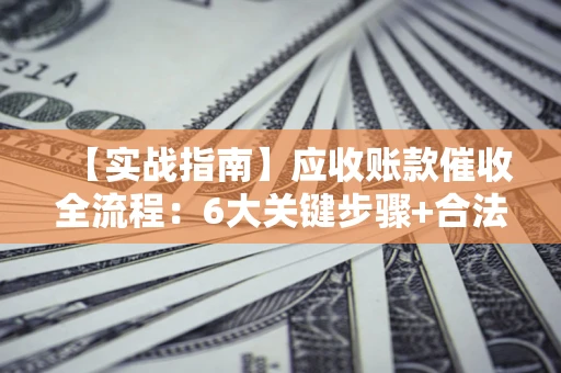 北京【实战指南】应收账款催收全流程：6大关键步骤+合法回款技巧
