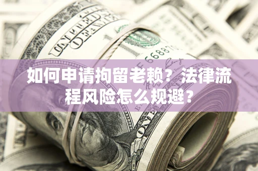 北京如何申请拘留老赖？法律流程风险怎么规避？