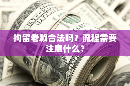 北京拘留老赖合法吗？流程需要注意什么？
