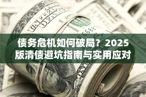 北京债务危机如何破局？2025版清债避坑指南与实用应对策略