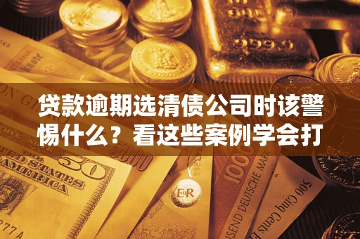 北京贷款逾期选清债公司时该警惕什么？看这些案例学会打翻身仗