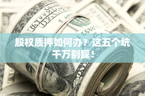 北京股权质押如何办？这五个坑千万别踩！