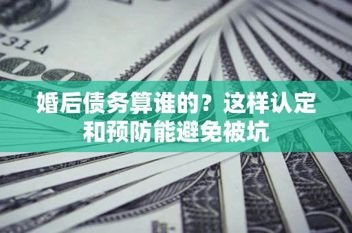 北京婚后债务算谁的？这样认定和预防能避免被坑