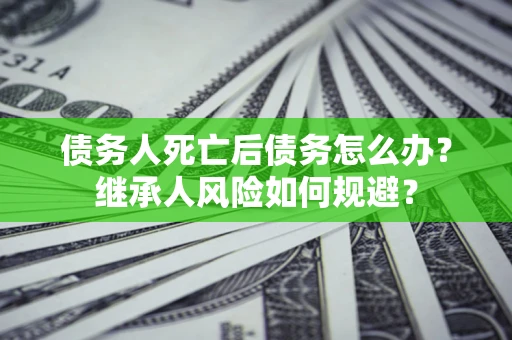 北京债务人死亡后债务怎么办？继承人风险如何规避？