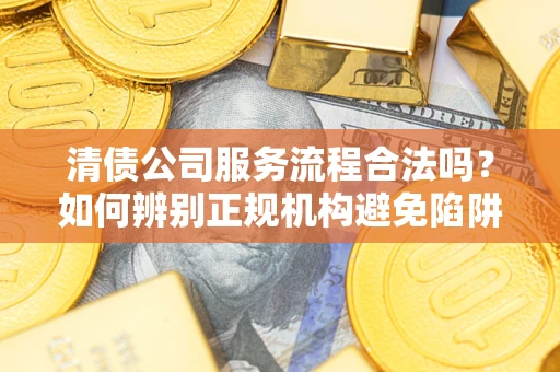 北京清债公司服务流程合法吗？如何辨别正规机构避免陷阱？