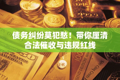 北京债务纠纷莫犯愁！带你厘清合法催收与违规红线