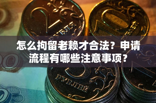北京怎么拘留老赖才合法？申请流程有哪些注意事项？