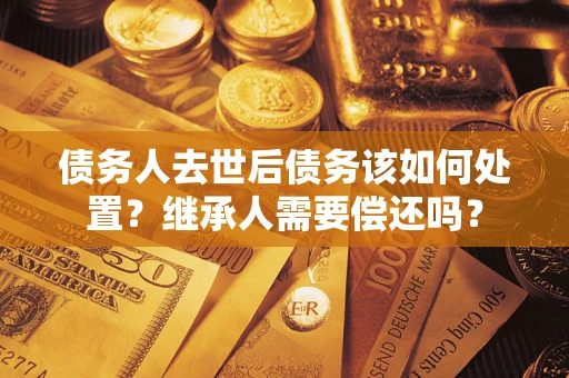 北京债务人去世后债务该如何处置？继承人需要偿还吗？