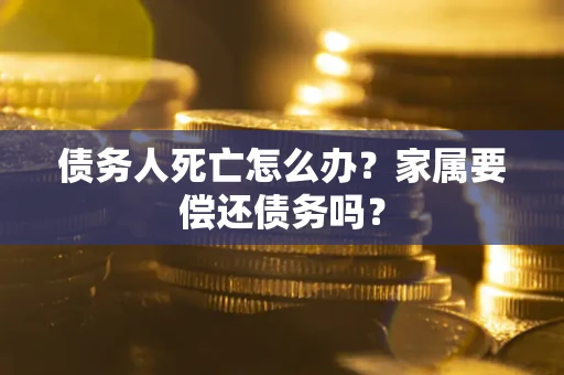 北京债务人死亡怎么办？家属要偿还债务吗？