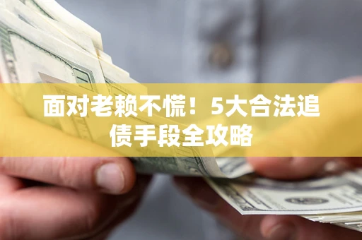 北京面对老赖不慌！5大合法追债手段全攻略