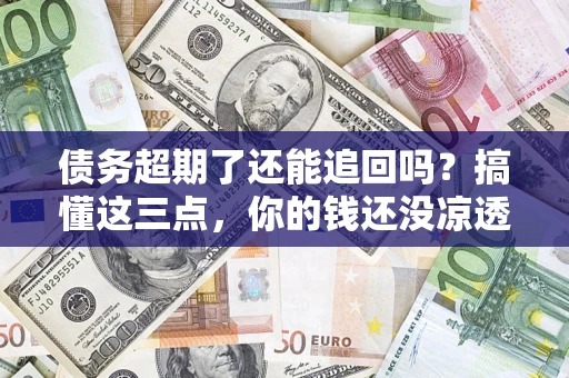 北京债务超期了还能追回吗？搞懂这三点，你的钱还没凉透