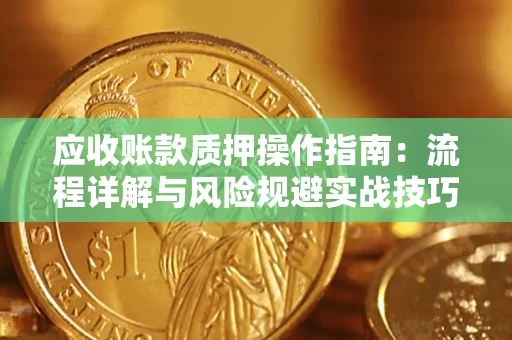 北京应收账款质押操作指南:流程详解与风险规避实战技巧 北京应收账款质押操作指南:流程详解与风险规避实战技巧