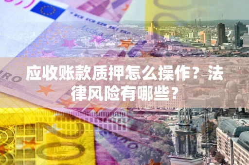 北京应收账款质押怎么操作？法律风险有哪些？