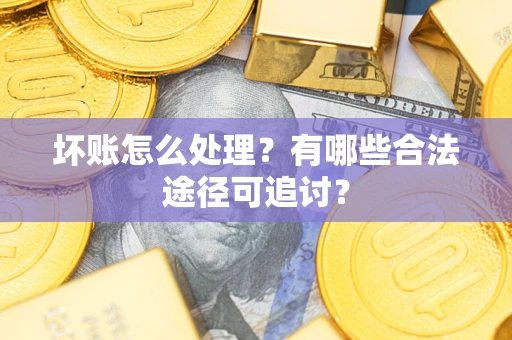 北京坏账怎么处理？有哪些合法途径可追讨？