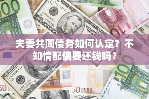 北京夫妻共同债务如何认定？不知情配偶要还钱吗？