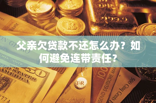 北京父亲欠贷款不还怎么办？如何避免连带责任？
