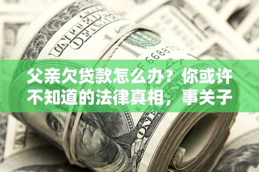 北京父亲欠贷款怎么办？你或许不知道的法律真相，事关子女未来