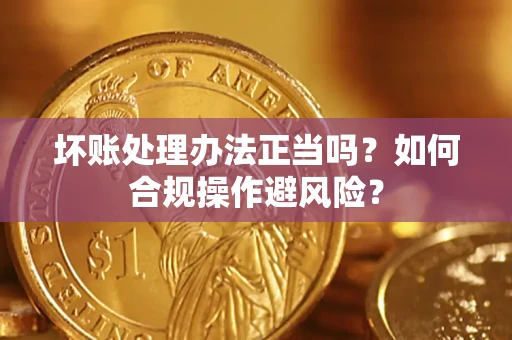 北京坏账处理办法正当吗？如何合规操作避风险？