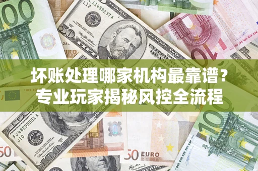 北京坏账处理哪家机构最靠谱？专业玩家揭秘风控全流程