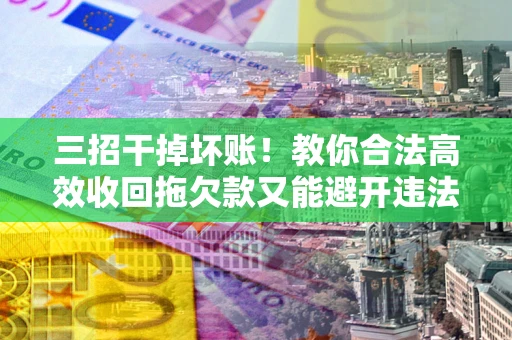 北京三招干掉坏账！教你合法高效收回拖欠款又能避开违法雷区