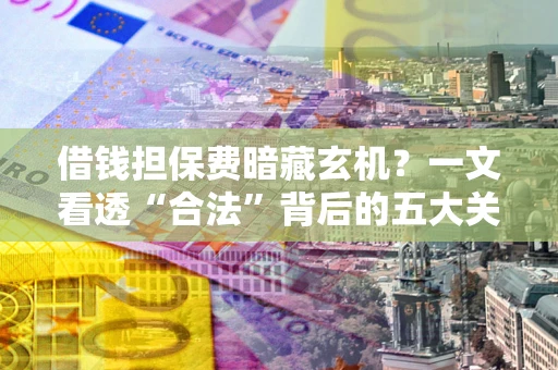 北京借钱担保费暗藏玄机？一文看透“合法”背后的五大关键陷阱
