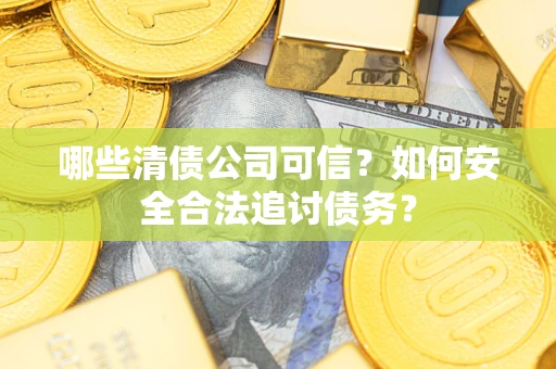 北京哪些清债公司可信？如何安全合法追讨债务？