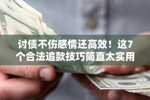 北京讨债不伤感情还高效！这7个合法追款技巧简直太实用