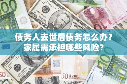 北京债务人去世后债务怎么办？家属需承担哪些风险？