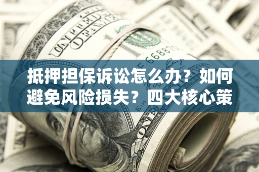 北京抵押担保诉讼怎么办？如何避免风险损失？四大核心策略全解读