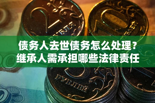 北京债务人去世债务怎么处理？继承人需承担哪些法律责任？