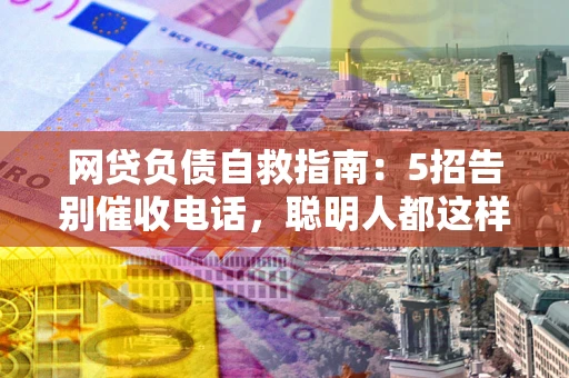 北京网贷负债自救指南：5招告别催收电话，聪明人都这样做