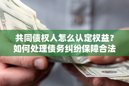 北京共同债权人怎么认定权益？如何处理债务纠纷保障合法权益？