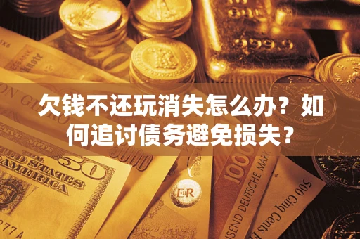 北京欠钱不还玩消失怎么办？如何追讨债务避免损失？