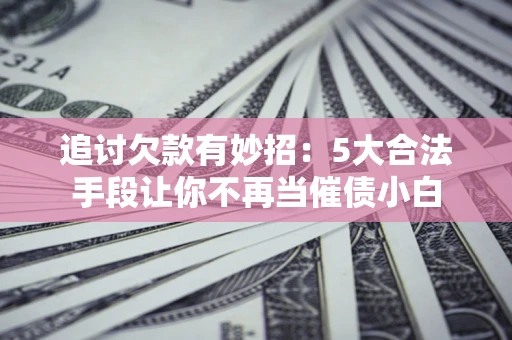 北京追讨欠款有妙招：5大合法手段让你不再当催债小白