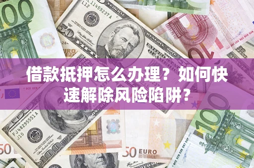 北京借款抵押怎么办理？如何快速解除风险陷阱？