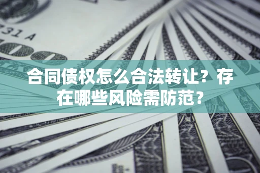北京合同债权怎么合法转让？存在哪些风险需防范？