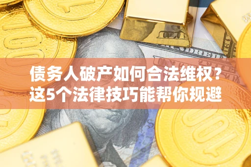 北京债务人破产如何合法维权？这5个法律技巧能帮你规避风险