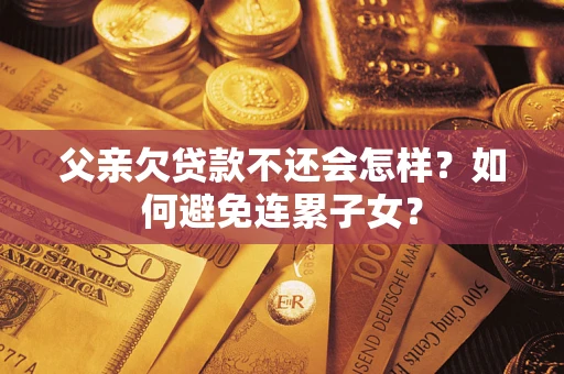 北京父亲欠贷款不还会怎样？如何避免连累子女？