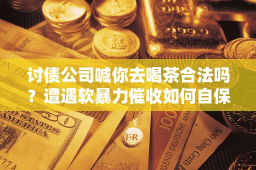 北京讨债公司喊你去喝茶合法吗？遭遇软暴力催收如何自保？