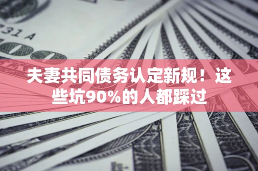 北京夫妻共同债务认定新规！这些坑90%的人都踩过