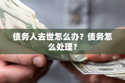 北京债务人去世怎么办？债务怎么处理？