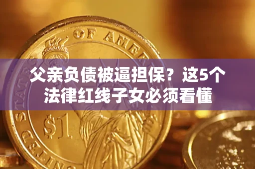 北京父亲负债被逼担保？这5个法律红线子女必须看懂
