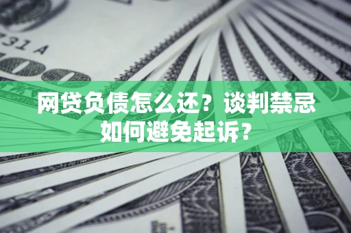 北京网贷负债怎么还？谈判禁忌如何避免起诉？