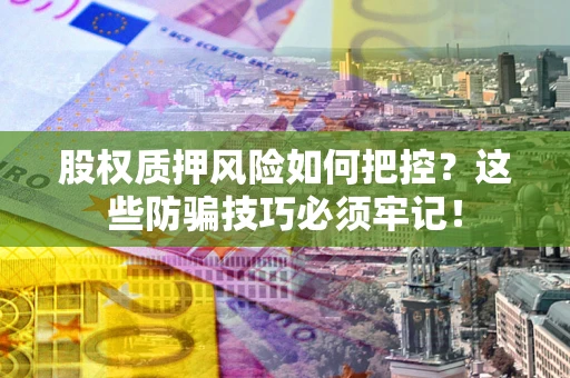 北京股权质押风险如何把控？这些防骗技巧必须牢记！