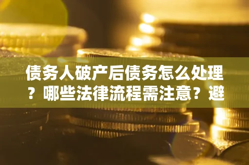 北京债务人破产后债务怎么处理？哪些法律流程需注意？避免踩坑指南