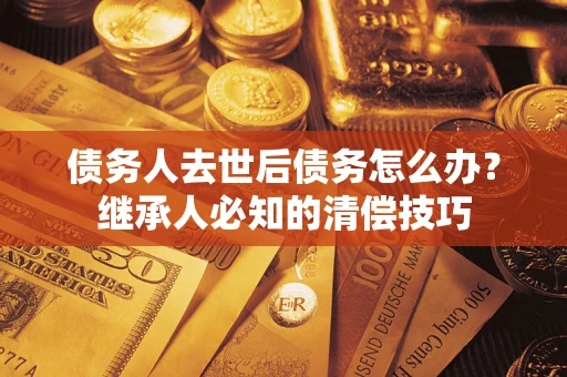 北京债务人去世后债务怎么办？继承人必知的清偿技巧