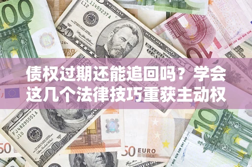 北京债权过期还能追回吗？学会这几个法律技巧重获主动权