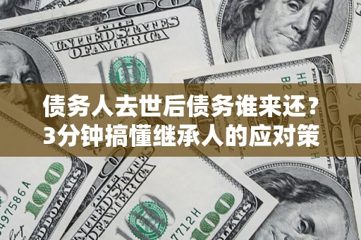 北京债务人去世后债务谁来还？3分钟搞懂继承人的应对策略