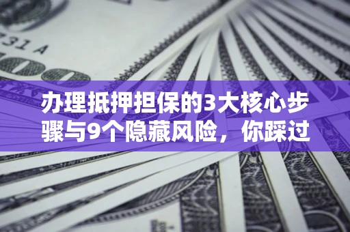 北京办理抵押担保的3大核心步骤与9个隐藏风险，你踩过哪个坑？