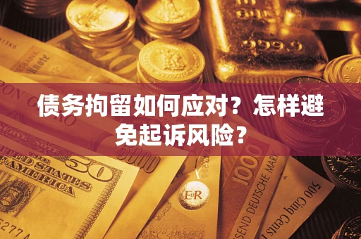 北京债务拘留如何应对？怎样避免起诉风险？